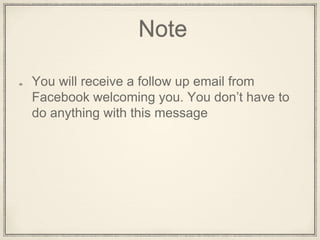 Note
You will receive a follow up email from
Facebook welcoming you. You don’t have to
do anything with this message
 