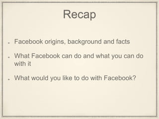 Recap
Facebook origins, background and facts
What Facebook can do and what you can do
with it
What would you like to do with Facebook?
 