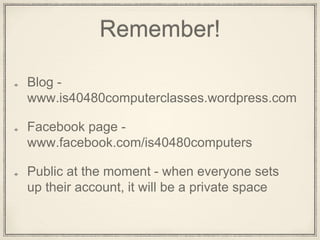 Remember!
Blog -
www.is40480computerclasses.wordpress.com
Facebook page -
www.facebook.com/is40480computers
 
