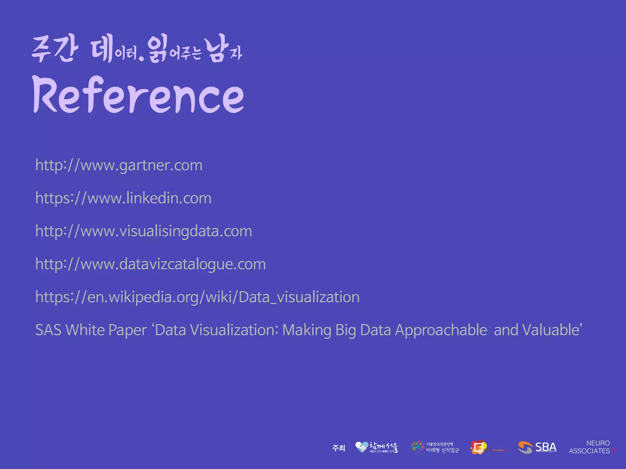 주간 데이터.읽어주는남자
Reference
http://www.gartner.com

https://www.linkedin.com

http://www.visualisingdata.com

http://www.datavizcatalogue.com

https://en.wikipedia.org/wiki/Data_visualization

SAS White Paper ‘Data Visualization: Making Big Data Approachable and Valuable’
 