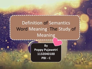 Definition of Semantics
Word Meaning: The Study of
Meaning
By
Poppy Pujawetri
1132040100
PBI - C
 