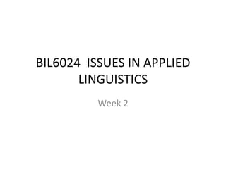 BIL6024 ISSUES IN APPLIED
LINGUISTICS
Week 2
 