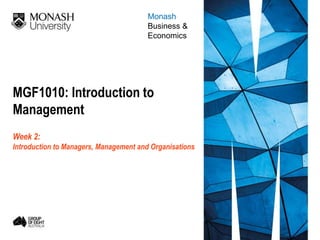 MGF1010: Introduction to
Management
Week 2:
Introduction to Managers, Management and Organisations
Monash
Business &
Economics
 