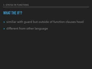 3. SYNTAX IN FUNCTIONS
WHAT THE IF!?
▸ similiar with guard but outside of function clauses head
▸ different from other language
 