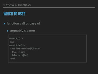 3. SYNTAX IN FUNCTIONS
WHICH TO USE?
▸ function call vs case of
▸ arguably cleaner
insert(X,[]) ->
[X];
insert(X,Set) ->
case lists:member(X,Set) of
true -> Set;
false -> [X|Set]
end.
 