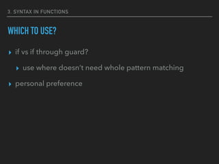 3. SYNTAX IN FUNCTIONS
WHICH TO USE?
▸ if vs if through guard?
▸ use where doesn’t need whole pattern matching
▸ personal preference
 