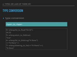 4. TYPES (OR LACK OF THERE OF)
TYPE CONVERSION
▸ type conversion
<type>_to_<type>
4> erlang:list_to_ﬂoat("54.32").
54.32
5> erlang:atom_to_list(true).
"true"
6> erlang:list_to_bitstring("hi there").
<<"hi there">>
7> erlang:bitstring_to_list(<<"hi there">>).
"hi there"
 