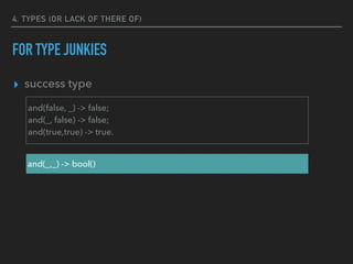 4. TYPES (OR LACK OF THERE OF)
FOR TYPE JUNKIES
▸ success type
and(_,_) -> bool()
and(false, _) -> false;
and(_, false) -> false;
and(true,true) -> true.
 