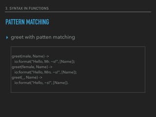 3. SYNTAX IN FUNCTIONS
PATTERN MATCHING
▸ greet with patten matching
greet(male, Name) ->
io:format("Hello, Mr. ~s!", [Name]);
greet(female, Name) ->
io:format("Hello, Mrs. ~s!", [Name]);
greet(_, Name) ->
io:format("Hello, ~s!", [Name]).
 