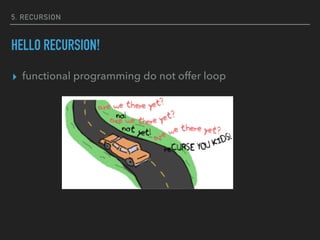 5. RECURSION
HELLO RECURSION!
▸ functional programming do not offer loop
 