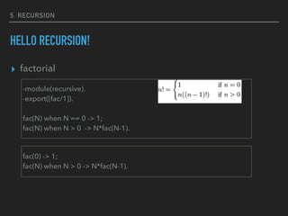 5. RECURSION
HELLO RECURSION!
▸ factorial
-module(recursive).
-export([fac/1]).
fac(N) when N == 0 -> 1;
fac(N) when N > 0 -> N*fac(N-1).
fac(0) -> 1;
fac(N) when N > 0 -> N*fac(N-1).
 