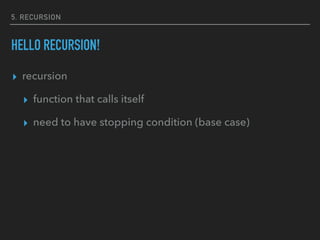 5. RECURSION
HELLO RECURSION!
▸ recursion
▸ function that calls itself
▸ need to have stopping condition (base case)
 