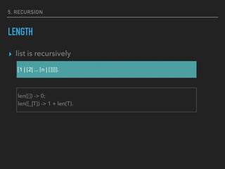 5, RECURSION
LENGTH
▸ list is recursively
[1 | [2| ... [n | []]]].
len([]) -> 0;
len([_|T]) -> 1 + len(T).
 