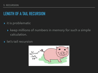 5. RECURSION
LENGTH OF A TAIL RECURSION
▸ it is problematic
▸ keep millions of numbers in memory for such a simple
calculation.
▸ let’s tail recursion
 