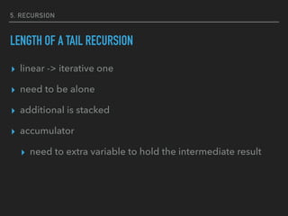 5. RECURSION
LENGTH OF A TAIL RECURSION
▸ linear -> iterative one
▸ need to be alone
▸ additional is stacked
▸ accumulator
▸ need to extra variable to hold the intermediate result
 