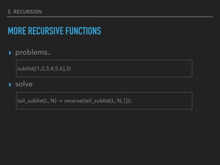 5. RECURSION
MORE RECURSIVE FUNCTIONS
▸ problems..
▸ solve
sublist([1,2,3,4,5,6],3)
tail_sublist(L, N) -> reverse(tail_sublist(L, N, [])).
 