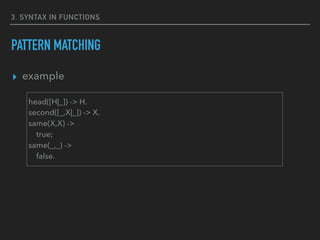 3. SYNTAX IN FUNCTIONS
PATTERN MATCHING
▸ example
head([H|_]) -> H.
second([_,X|_]) -> X.
same(X,X) ->
true;
same(_,_) ->
false.
 