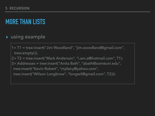 ▸ using example
5. RECURSION
MORE THAN LISTS
1> T1 = tree:insert("Jim Woodland", "jim.woodland@gmail.com",
tree:empty()).
2> T2 = tree:insert("Mark Anderson", "i.am.a@hotmail.com", T1).
3> Addresses = tree:insert("Anita Bath", “abath@someuni.edu",
tree:insert("Kevin Robert", "myfairy@yahoo.com",
tree:insert(“Wilson Longbrow", "longwil@gmail.com", T2))).
 