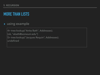5. RECURSION
MORE THAN LISTS
▸ using example
4> tree:lookup("Anita Bath", Addresses).
{ok, "abath@someuni.edu"}
5> tree:lookup("Jacques Requin", Addresses).
undeﬁned
 