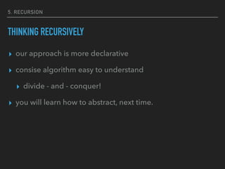 5. RECURSION
THINKING RECURSIVELY
▸ our approach is more declarative
▸ consise algorithm easy to understand
▸ divide - and - conquer!
▸ you will learn how to abstract, next time.
 