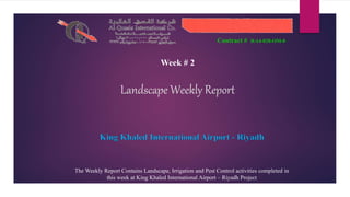Contract # R-14-028-OM-0
Week # 2
King Khaled International Airport - Riyadh
The Weekly Report Contains Landscape, Irrigation and Pest Control activities completed in
this week at King Khaled International Airport – Riyadh Project
 