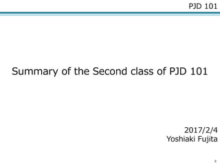 0
PJD 101
Summary of the Second class of PJD 101
2017/2/4
Yoshiaki Fujita
 