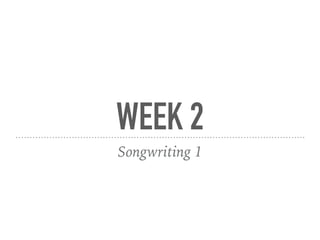 WEEK 2
Songwriting 1
 