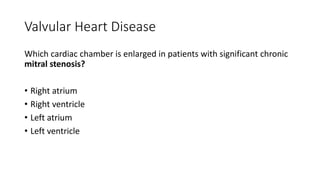 Valvular Heart Disease
Which cardiac chamber is enlarged in patients with significant chronic
mitral stenosis?
• Right atrium
• Right ventricle
• Left atrium
• Left ventricle
 
