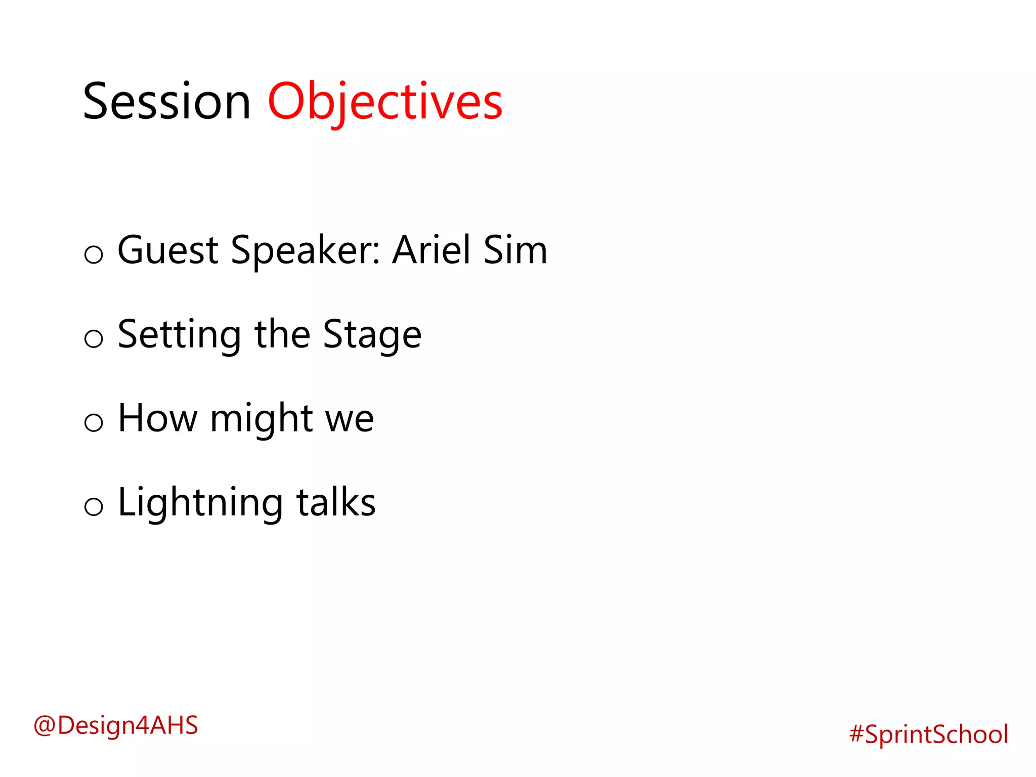 Session Objectives
o Guest Speaker: Ariel Sim
o Setting the Stage
o How might we
o Lightning talks
#SprintSchool@Design4AHS
 