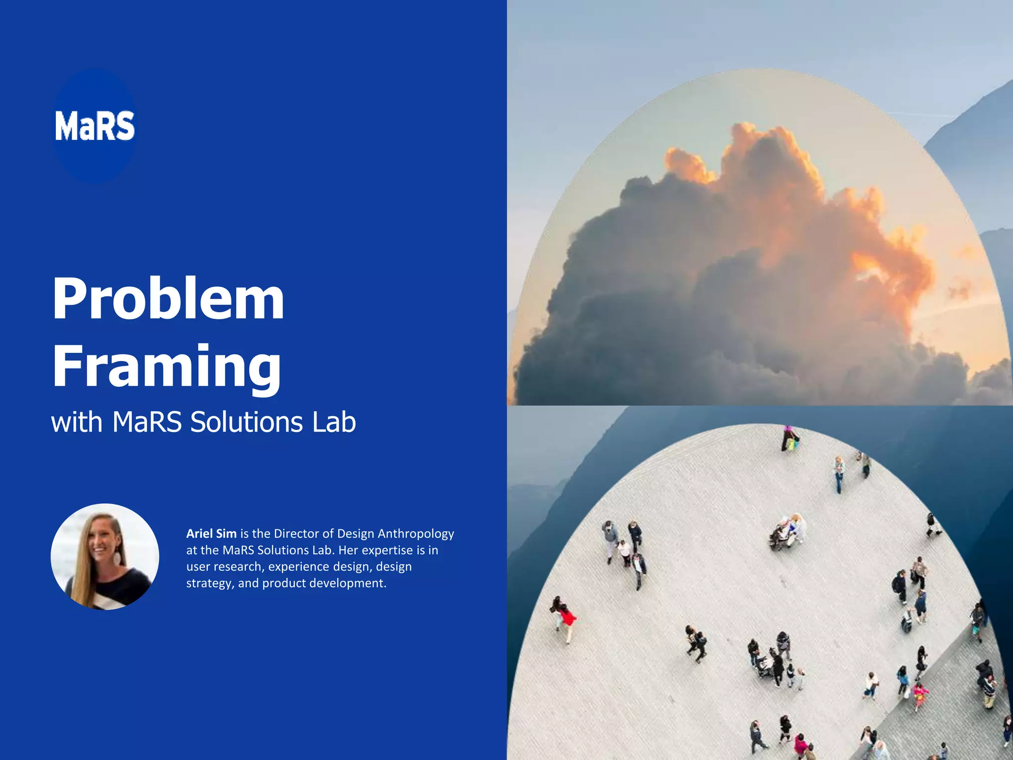 Problem
Framing
with MaRS Solutions Lab
Ariel Sim is the Director of Design Anthropology
at the MaRS Solutions Lab. Her expertise is in
user research, experience design, design
strategy, and product development.
 