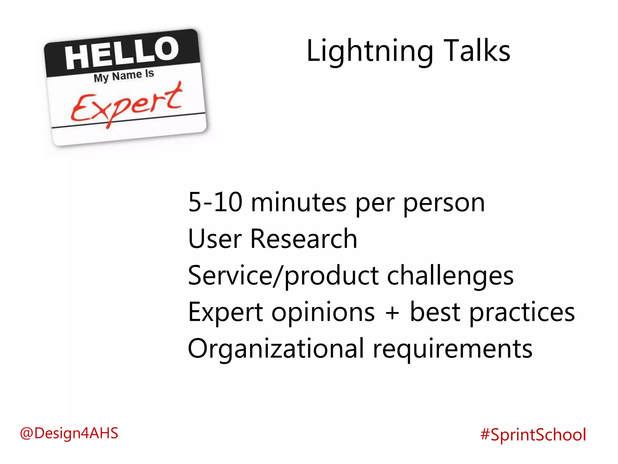 5-10 minutes per person
User Research
Service/product challenges
Expert opinions + best practices
Organizational requirements
#SprintSchool
Lightning Talks
@Design4AHS
 