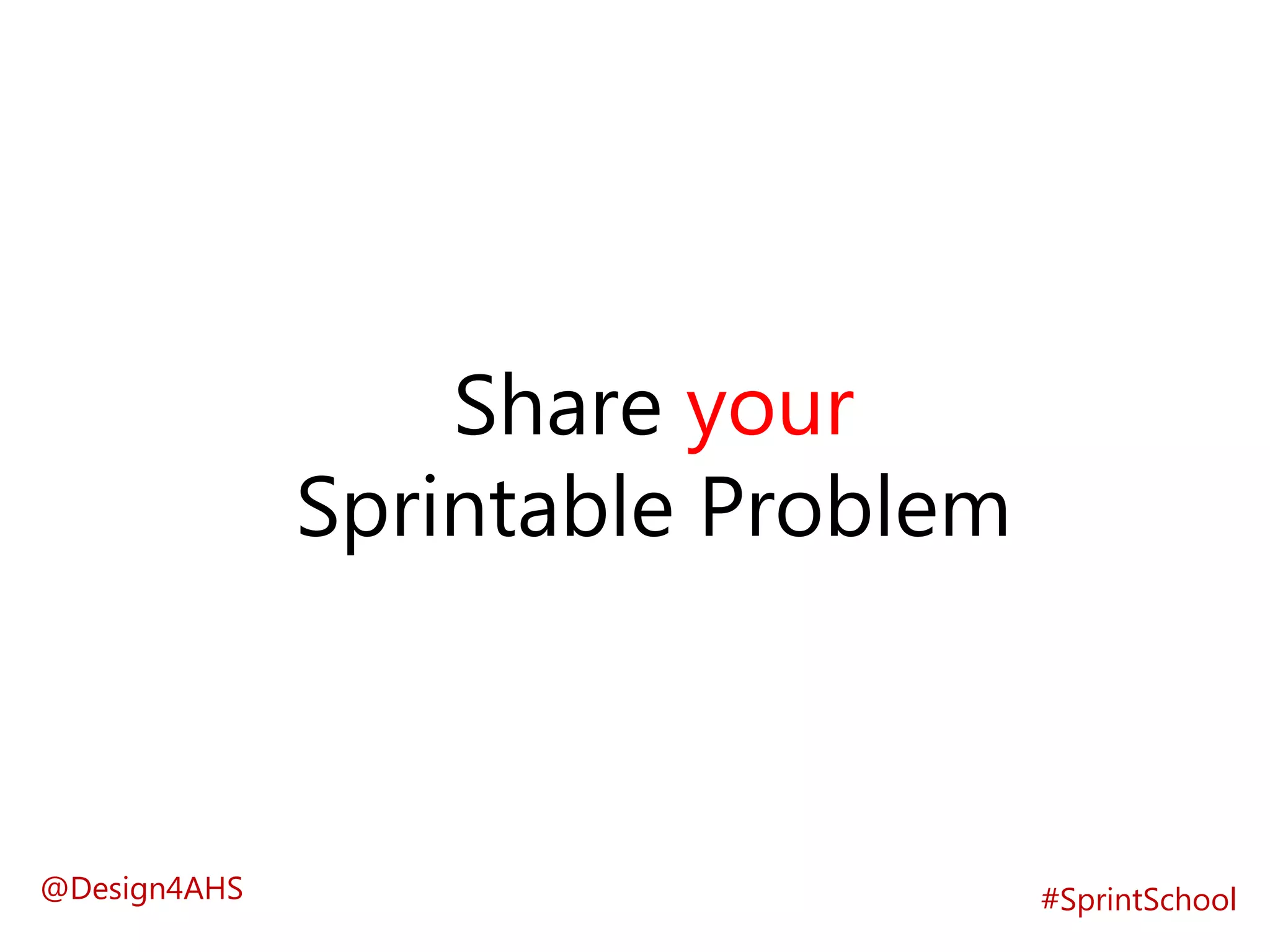 Share your
Sprintable Problem
#SprintSchool@Design4AHS
 