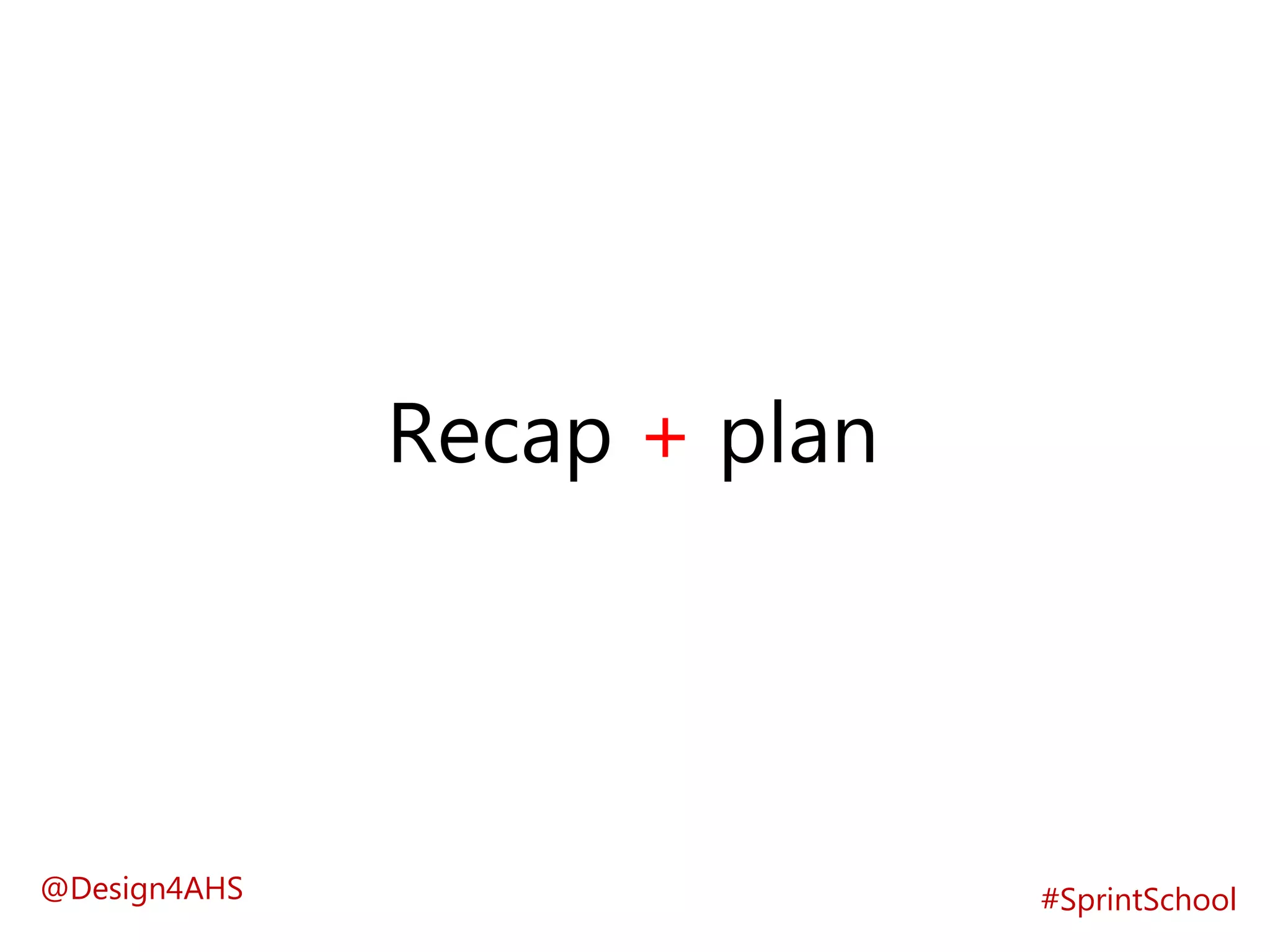 Recap + plan
#SprintSchool@Design4AHS
 