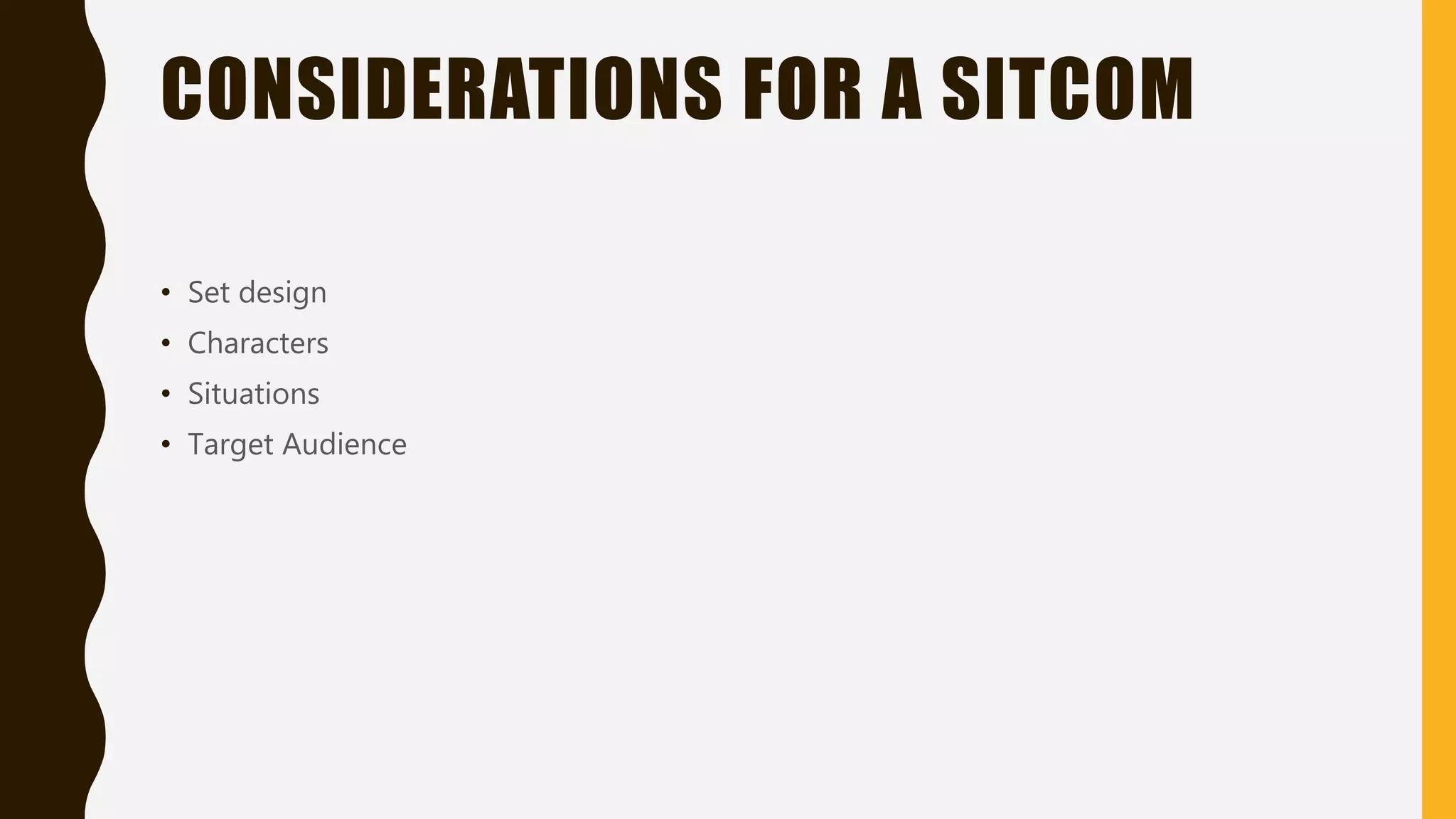 CONSIDERATIONS FOR A SITCOM
• Set design
• Characters
• Situations
• Target Audience
 