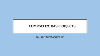 COMPSCI 121: BASIC OBJECTS
FALL 2019 TUESDAY LECTURE
 