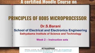 PRINCIPLES OF 8085 MICROPROCESSOR
Dr.S.Barani
School of Electrical and Electronics Engineering
Sathyabama Institute of Science and Technology
Week 2 – Instruction sets
A certified Moodle Course on
 