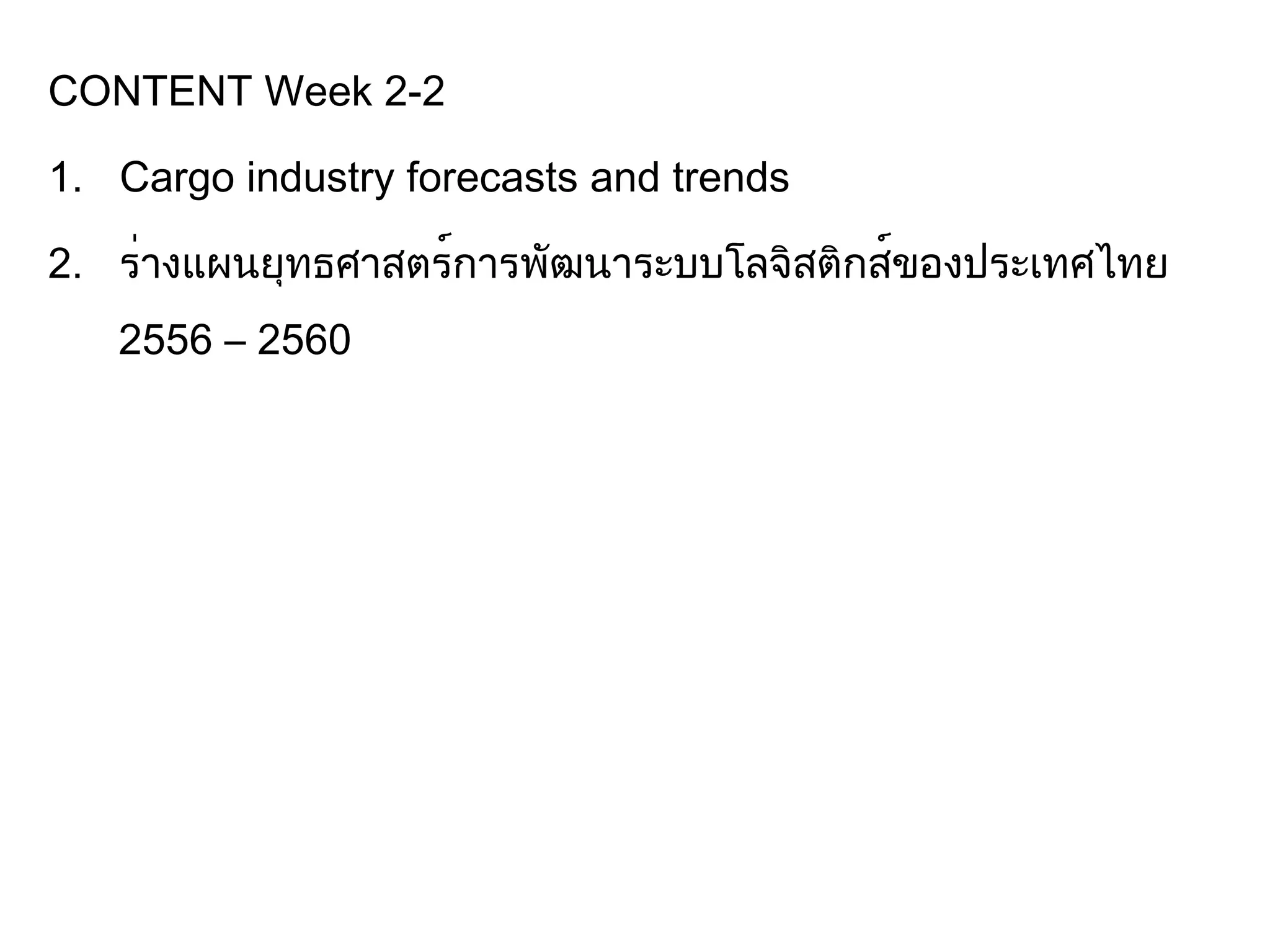 CONTENT Week 2-2
1. Cargo industry forecasts and trends
2. ร่างแผนยุทธศาสตร์การพัฒนาระบบโลจิสติกส์ของประเทศไทย
2556 – 2560