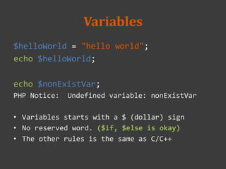 Variables
$helloWorld = "hello world";
echo $helloWorld;
echo $nonExistVar;
PHP Notice: Undefined variable: nonExistVar
• Variables starts with a $ (dollar) sign
• No reserved word. ($if, $else is okay)
• The other rules is the same as C/C++
 