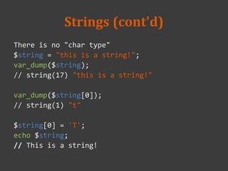 Strings (cont'd)
There is no "char type"
$string = "this is a string!";
var_dump($string);
// string(17) "this is a string!"
var_dump($string[0]);
// string(1) "t"
$string[0] = 'T';
echo $string;
// This is a string!
 