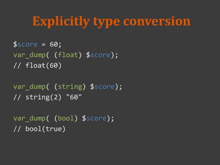 Explicitly type conversion
$score = 60;
var_dump( (float) $score);
// float(60)
var_dump( (string) $score);
// string(2) "60"
var_dump( (bool) $score);
// bool(true)
 