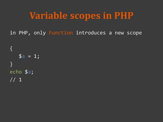 Variable scopes in PHP
in PHP, only Function introduces a new scope
{
$a = 1;
}
echo $a;
// 1
 