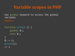 Variable scopes in PHP
Use global keyword to access the global
variable
AVOID!!
function printA () {
global $a;
echo $a;
}
$a = 1;
printA();
// 1
 
