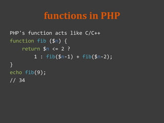 functions in PHP
PHP's function acts like C/C++
function fib ($n) {
return $n <= 2 ?
1 : fib($n-1) + fib($n-2);
}
echo fib(9);
// 34
 
