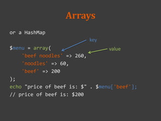 Arrays
or a HashMap
$menu = array(
'beef noodles' => 260,
'noodles' => 60,
'beef' => 200
);
echo "price of beef is: $" . $menu['beef'];
// price of beef is: $200
key
value
 