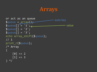 Arrays
or act as an queue
$queue = array();
$queue[] = '1';
$queue[] = '2';
$queue[] = '3';
echo array_shift($queue);
// 1
print_r($queue);
/* Array
(
[0] => 2
[1] => 3
) */
auto key
value
 