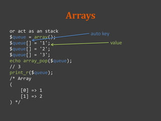 Arrays
or act as an stack
$queue = array();
$queue[] = '1';
$queue[] = '2';
$queue[] = '3';
echo array_pop($queue);
// 3
print_r($queue);
/* Array
(
[0] => 1
[1] => 2
) */
auto key
value
 