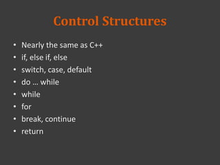 Control Structures
• Nearly the same as C++
• if, else if, else
• switch, case, default
• do … while
• while
• for
• break, continue
• return
 
