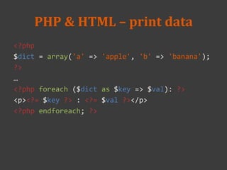 PHP & HTML – print data
<?php
$dict = array('a' => 'apple', 'b' => 'banana');
?>
…
<?php foreach ($dict as $key => $val): ?>
<p><?= $key ?> : <?= $val ?></p>
<?php endforeach; ?>
 
