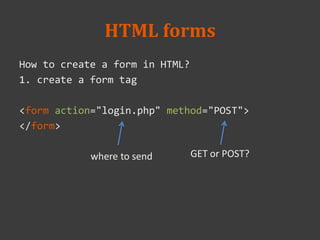 HTML forms
How to create a form in HTML?
1. create a form tag
<form action="login.php" method="POST">
</form>
where to send GET or POST?
 