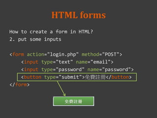 HTML forms
How to create a form in HTML?
2. put some inputs
<form action="login.php" method="POST">
<input type="text" name="email">
<input type="password" name="password">
<button type="submit">免費註冊</button>
</form>
 